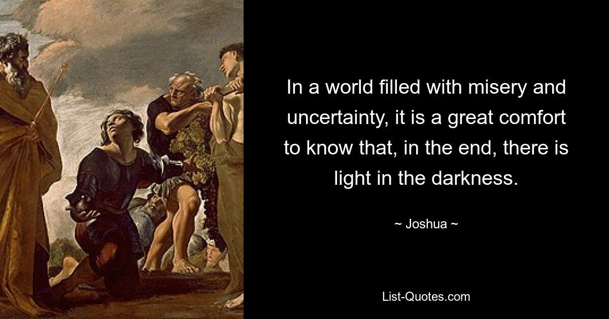 In a world filled with misery and uncertainty, it is a great comfort to know that, in the end, there is light in the darkness. — © Joshua