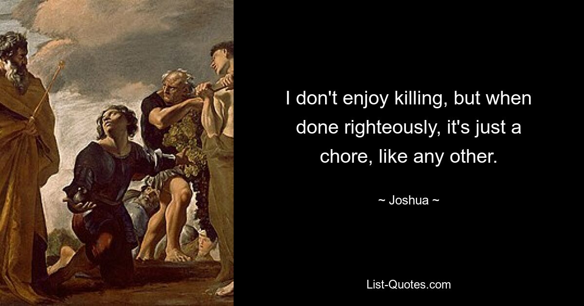 I don't enjoy killing, but when done righteously, it's just a chore, like any other. — © Joshua