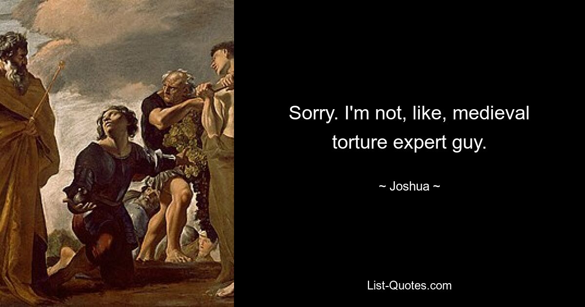 Sorry. I'm not, like, medieval torture expert guy. — © Joshua