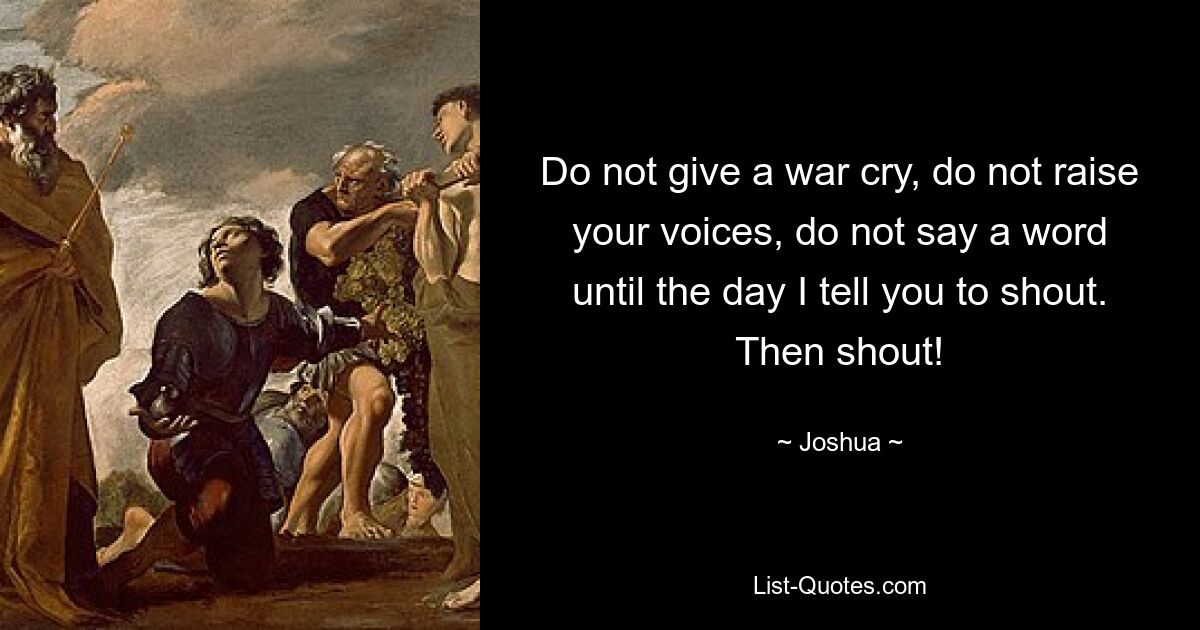 Do not give a war cry, do not raise your voices, do not say a word until the day I tell you to shout. Then shout! — © Joshua