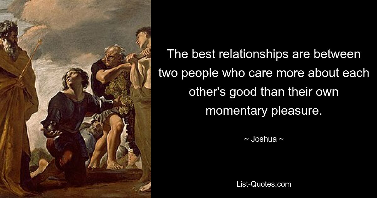 The best relationships are between two people who care more about each other's good than their own momentary pleasure. — © Joshua