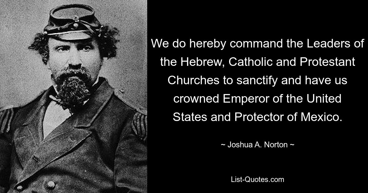 We do hereby command the Leaders of the Hebrew, Catholic and Protestant Churches to sanctify and have us crowned Emperor of the United States and Protector of Mexico. — © Joshua A. Norton