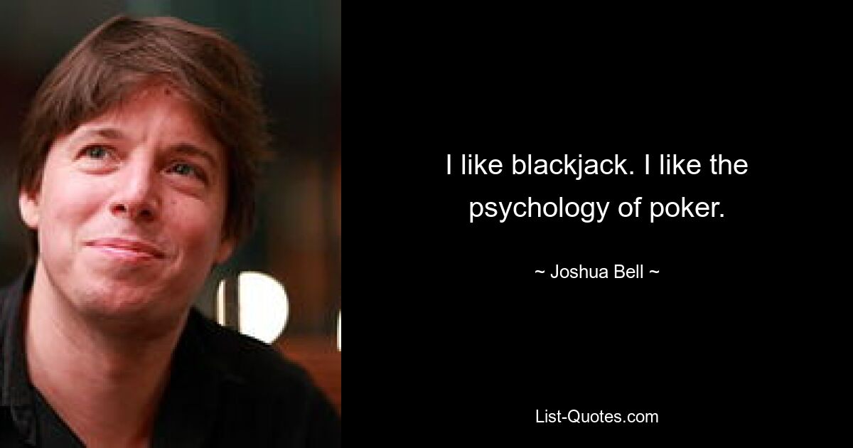 I like blackjack. I like the psychology of poker. — © Joshua Bell