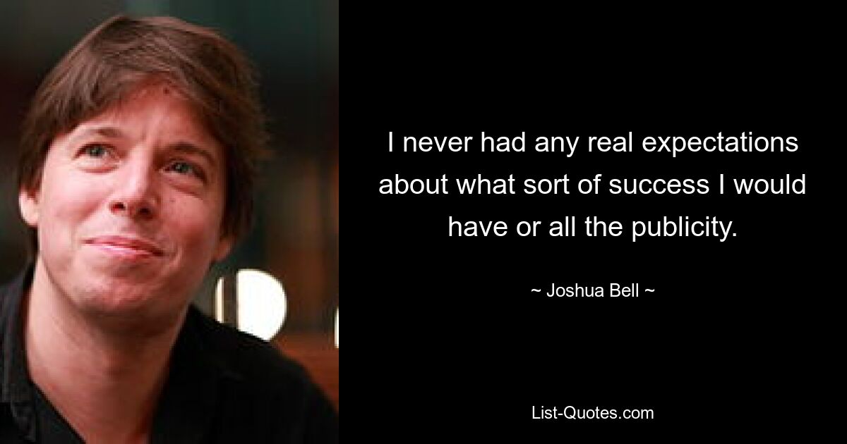 I never had any real expectations about what sort of success I would have or all the publicity. — © Joshua Bell