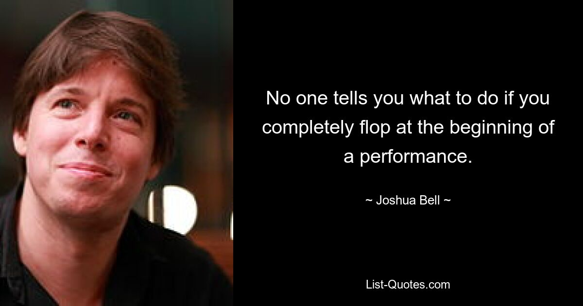 No one tells you what to do if you completely flop at the beginning of a performance. — © Joshua Bell