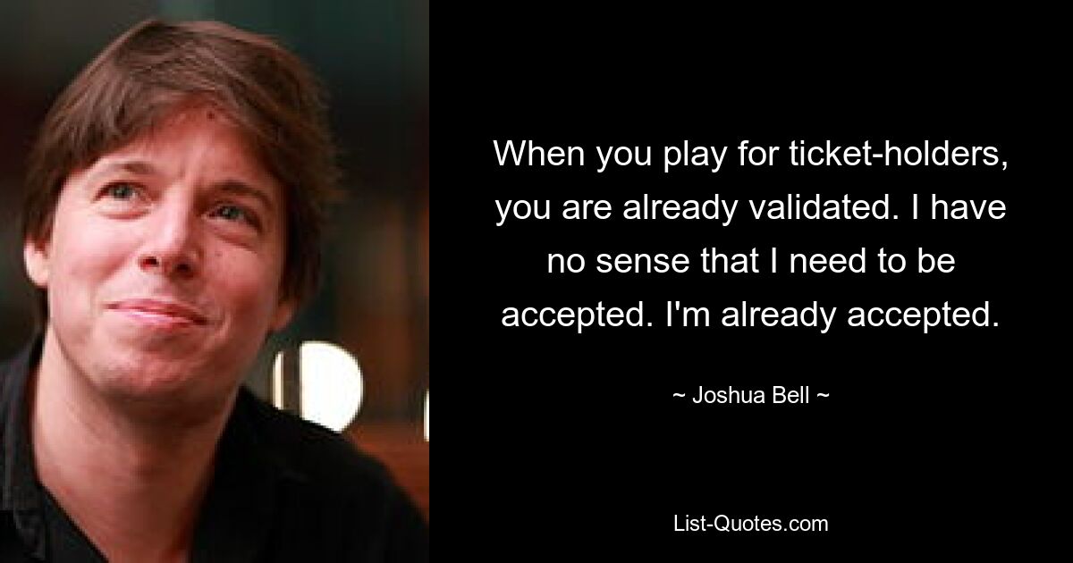 When you play for ticket-holders, you are already validated. I have no sense that I need to be accepted. I'm already accepted. — © Joshua Bell