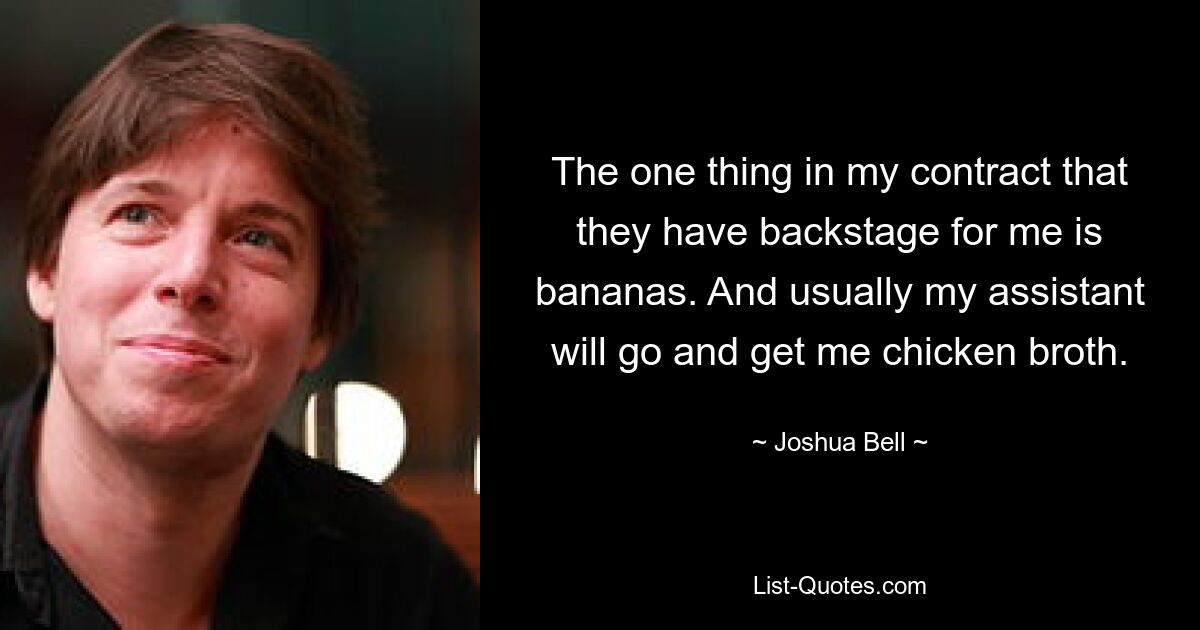 The one thing in my contract that they have backstage for me is bananas. And usually my assistant will go and get me chicken broth. — © Joshua Bell