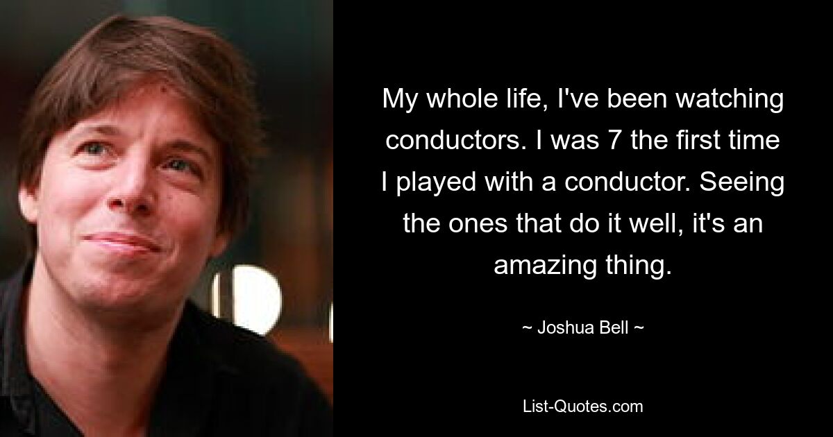 My whole life, I've been watching conductors. I was 7 the first time I played with a conductor. Seeing the ones that do it well, it's an amazing thing. — © Joshua Bell