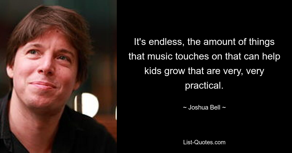 It's endless, the amount of things that music touches on that can help kids grow that are very, very practical. — © Joshua Bell