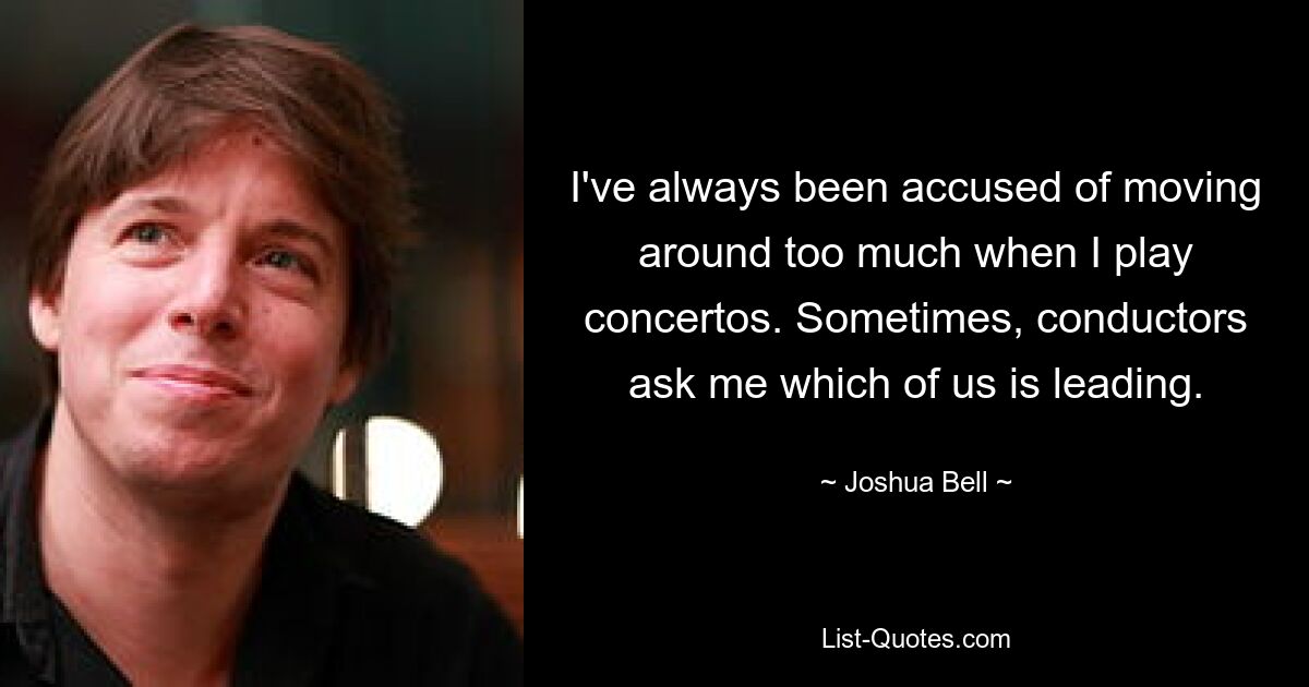 I've always been accused of moving around too much when I play concertos. Sometimes, conductors ask me which of us is leading. — © Joshua Bell