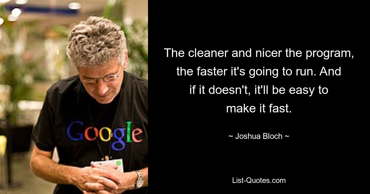 The cleaner and nicer the program, the faster it's going to run. And if it doesn't, it'll be easy to make it fast. — © Joshua Bloch