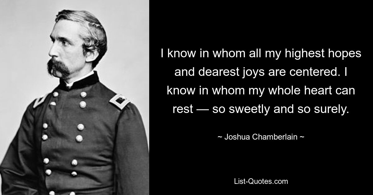 I know in whom all my highest hopes and dearest joys are centered. I know in whom my whole heart can rest — so sweetly and so surely. — © Joshua Chamberlain