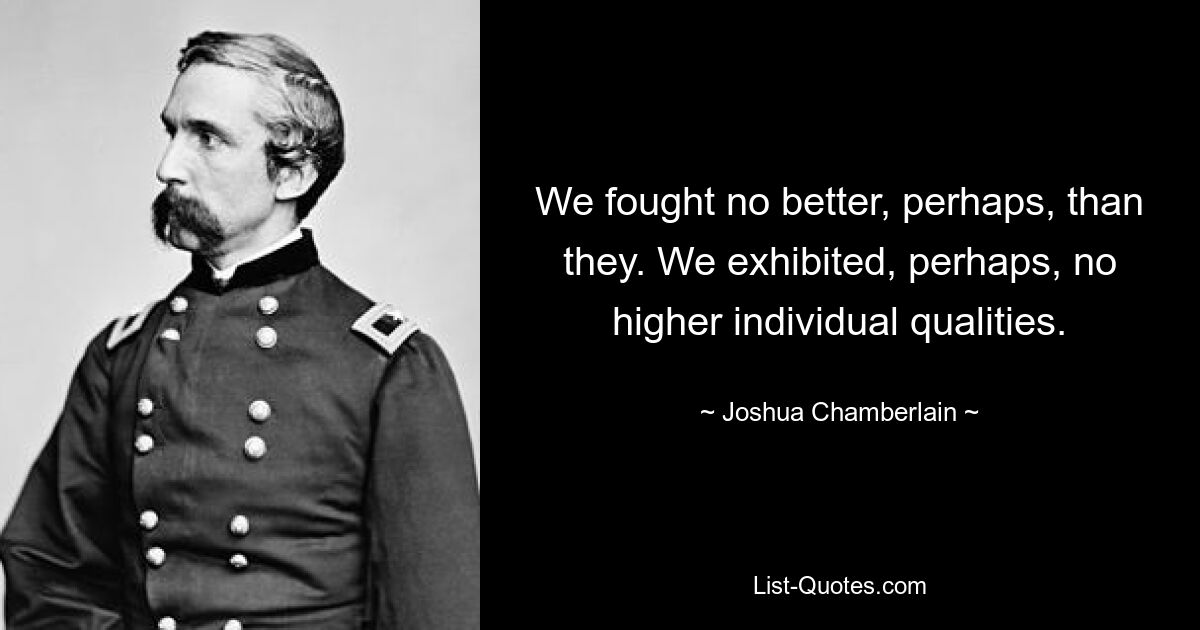 We fought no better, perhaps, than they. We exhibited, perhaps, no higher individual qualities. — © Joshua Chamberlain