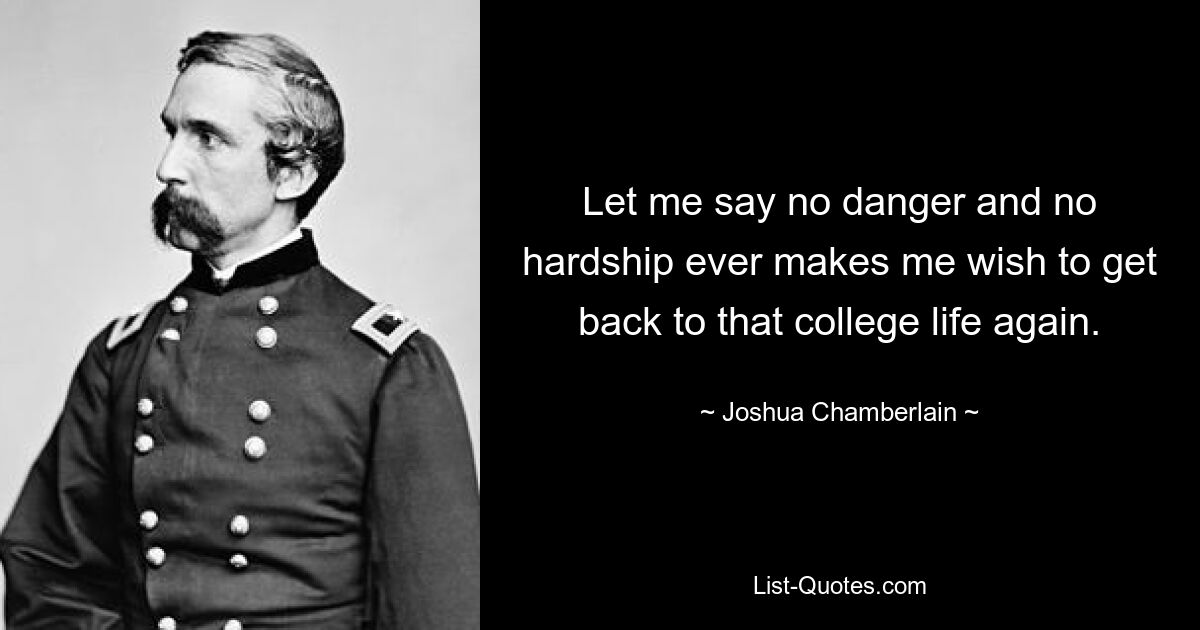 Let me say no danger and no hardship ever makes me wish to get back to that college life again. — © Joshua Chamberlain