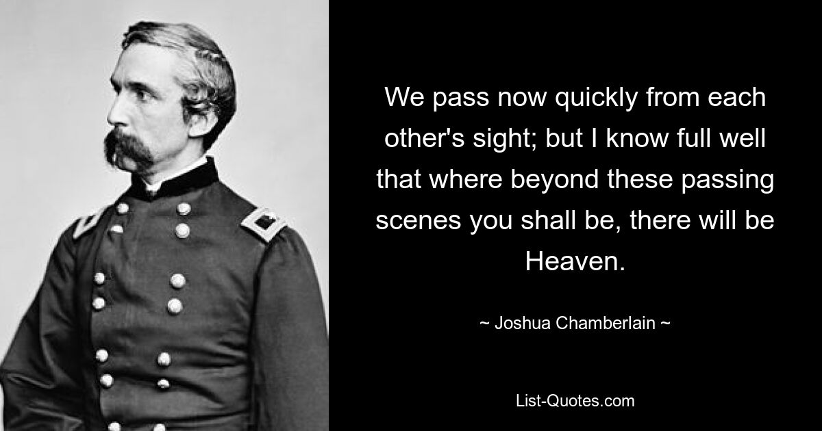 We pass now quickly from each other's sight; but I know full well that where beyond these passing scenes you shall be, there will be Heaven. — © Joshua Chamberlain