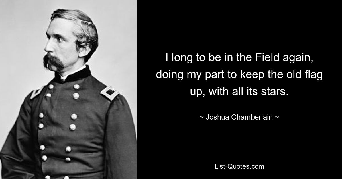 I long to be in the Field again, doing my part to keep the old flag up, with all its stars. — © Joshua Chamberlain