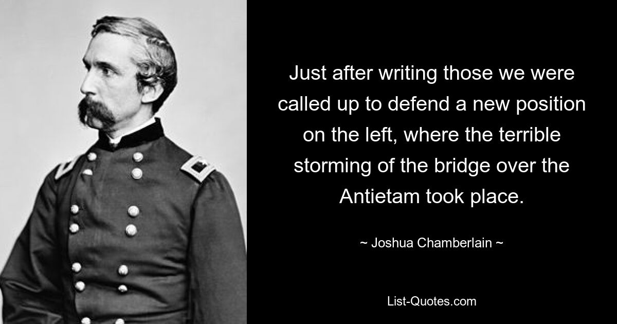 Just after writing those we were called up to defend a new position on the left, where the terrible storming of the bridge over the Antietam took place. — © Joshua Chamberlain