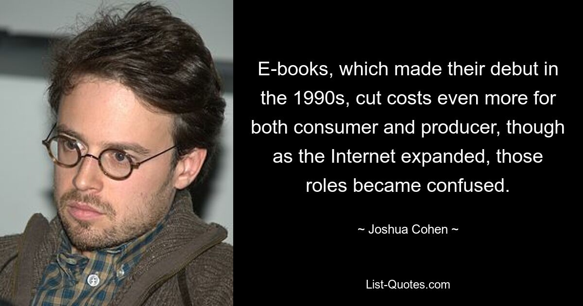 E-books, which made their debut in the 1990s, cut costs even more for both consumer and producer, though as the Internet expanded, those roles became confused. — © Joshua Cohen