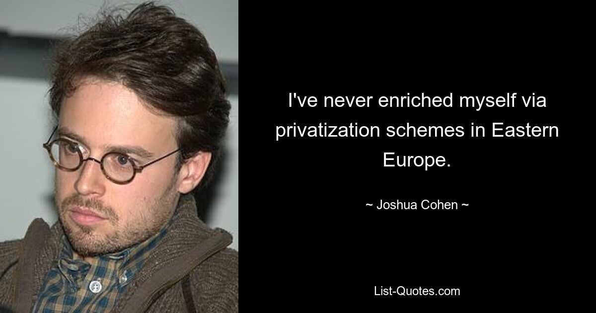 I've never enriched myself via privatization schemes in Eastern Europe. — © Joshua Cohen