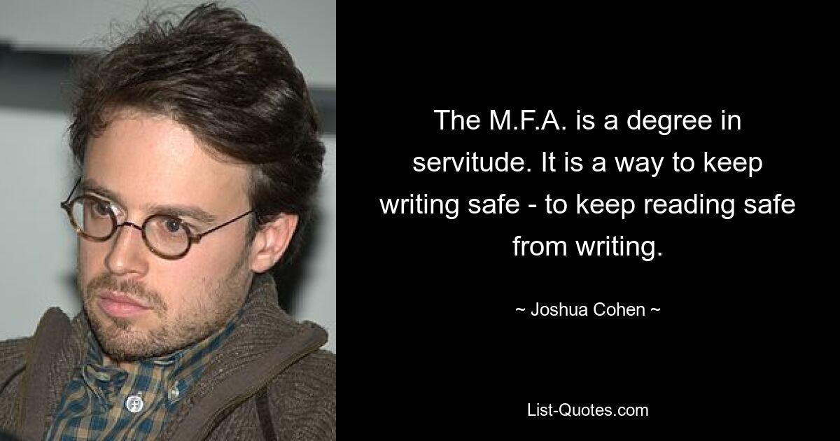 The M.F.A. is a degree in servitude. It is a way to keep writing safe - to keep reading safe from writing. — © Joshua Cohen