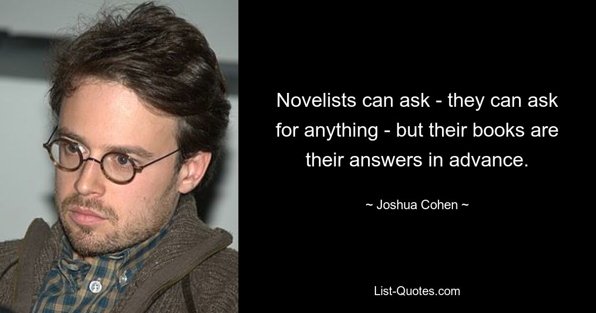 Novelists can ask - they can ask for anything - but their books are their answers in advance. — © Joshua Cohen