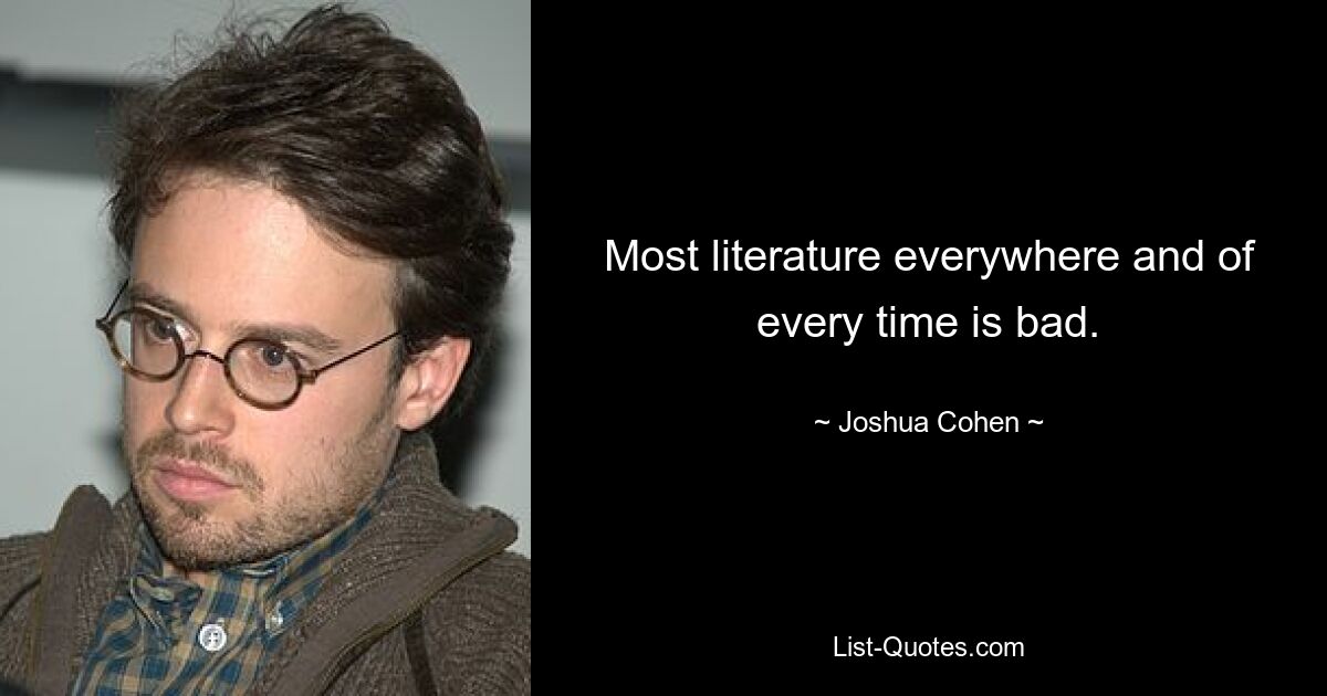 Most literature everywhere and of every time is bad. — © Joshua Cohen