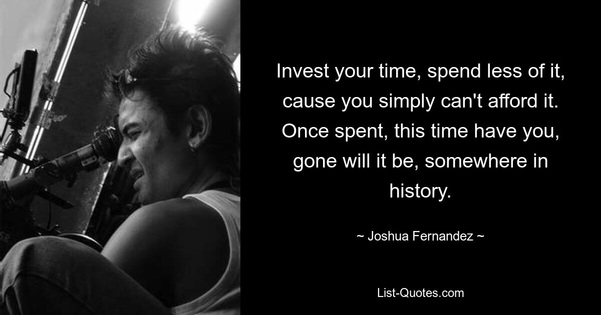 Invest your time, spend less of it, cause you simply can't afford it. Once spent, this time have you, gone will it be, somewhere in history. — © Joshua Fernandez