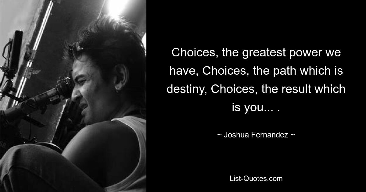 Choices, the greatest power we have, Choices, the path which is destiny, Choices, the result which is you... . — © Joshua Fernandez