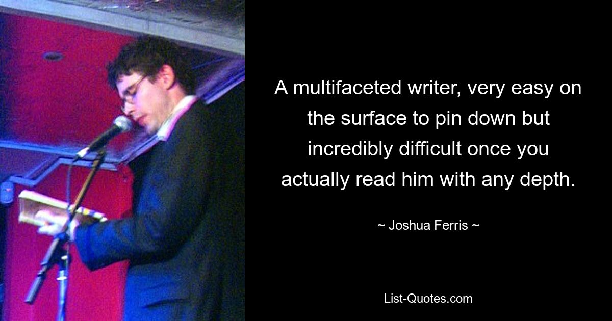 A multifaceted writer, very easy on the surface to pin down but incredibly difficult once you actually read him with any depth. — © Joshua Ferris