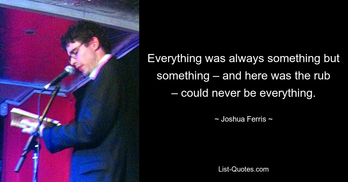 Everything was always something but something – and here was the rub – could never be everything. — © Joshua Ferris