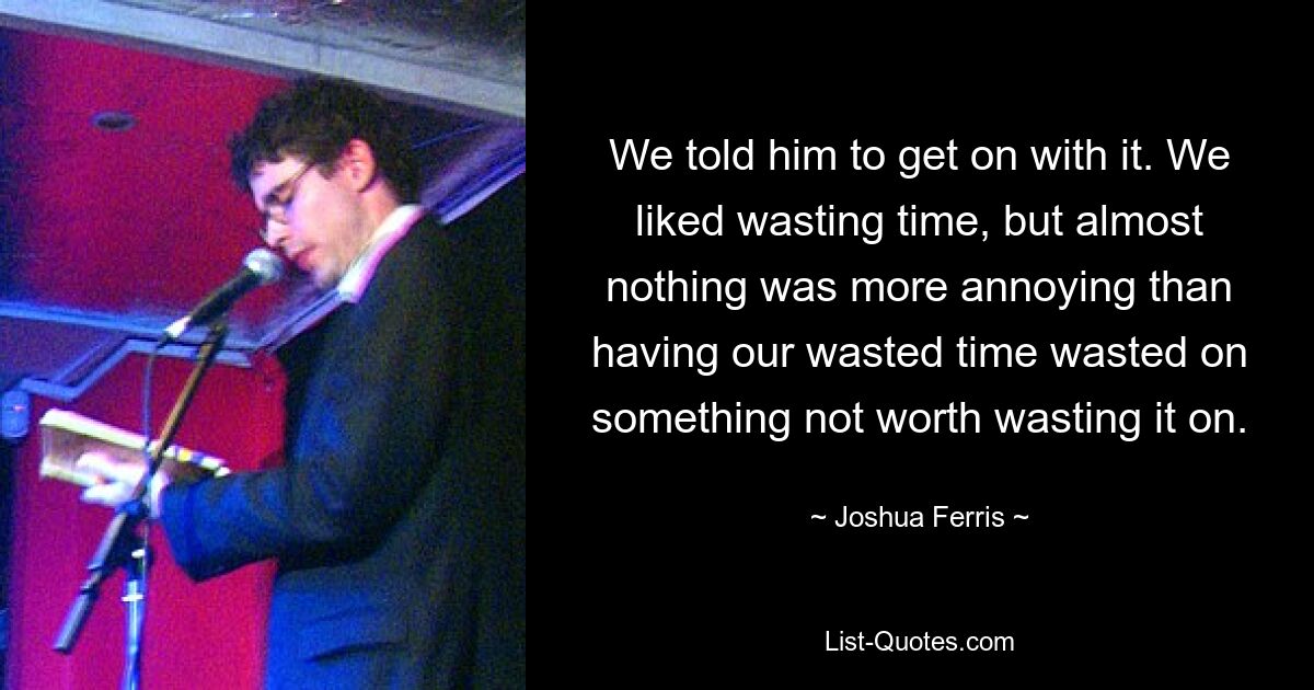 We told him to get on with it. We liked wasting time, but almost nothing was more annoying than having our wasted time wasted on something not worth wasting it on. — © Joshua Ferris