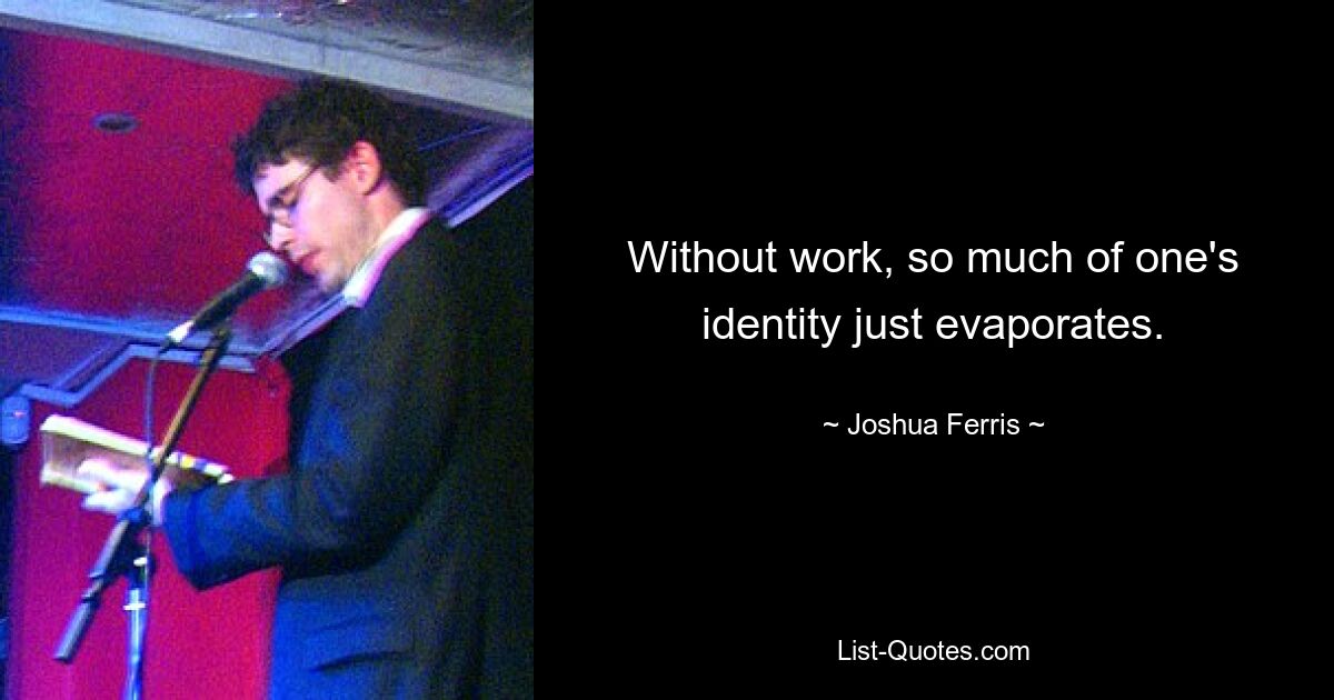 Without work, so much of one's identity just evaporates. — © Joshua Ferris