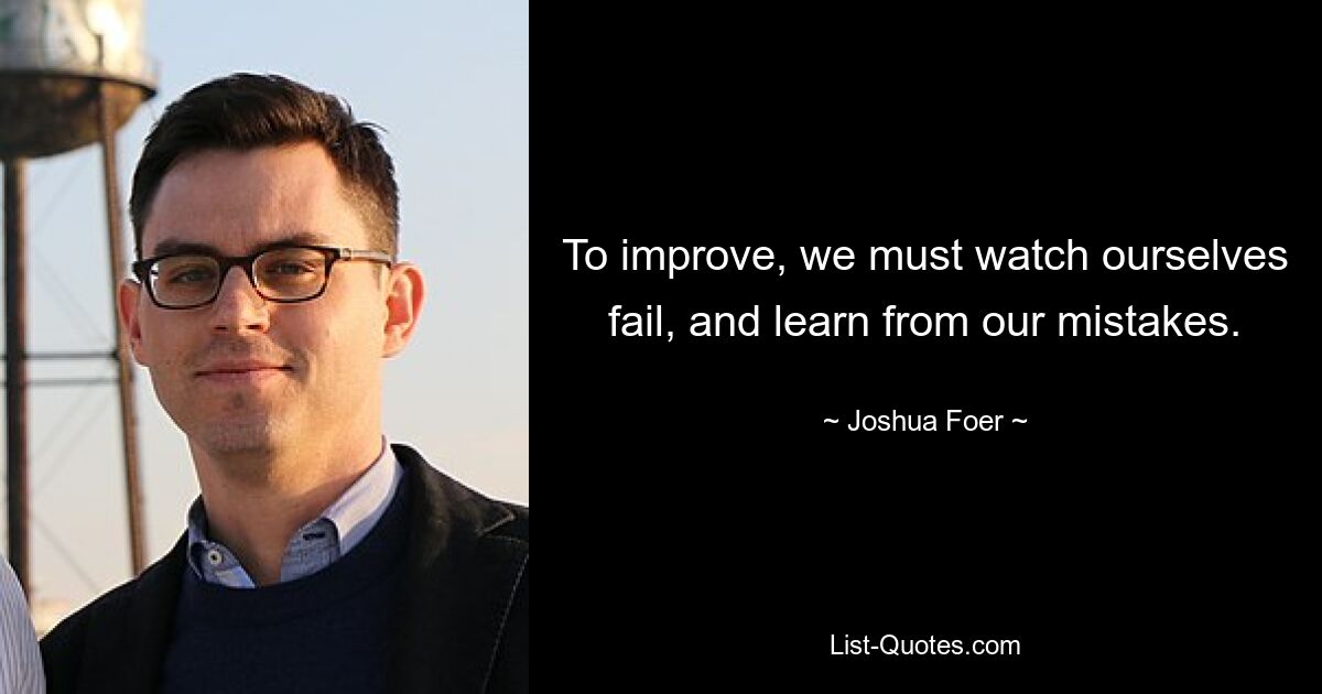 To improve, we must watch ourselves fail, and learn from our mistakes. — © Joshua Foer