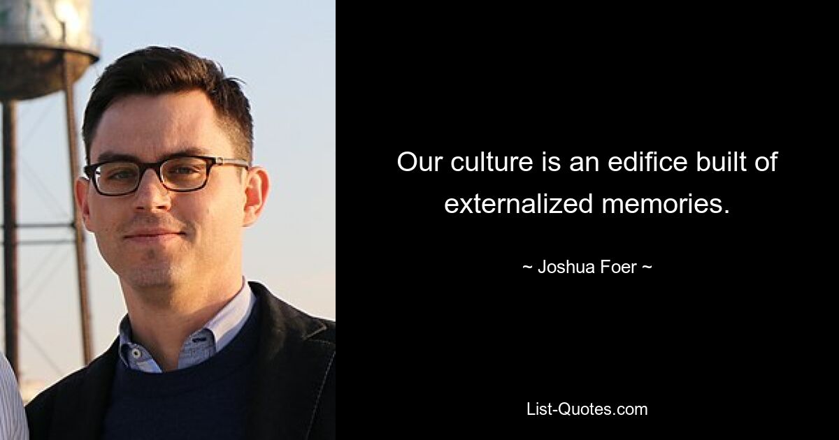 Our culture is an edifice built of externalized memories. — © Joshua Foer