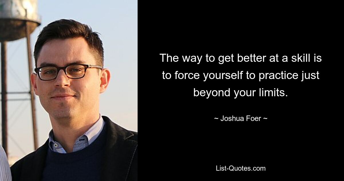 The way to get better at a skill is to force yourself to practice just beyond your limits. — © Joshua Foer