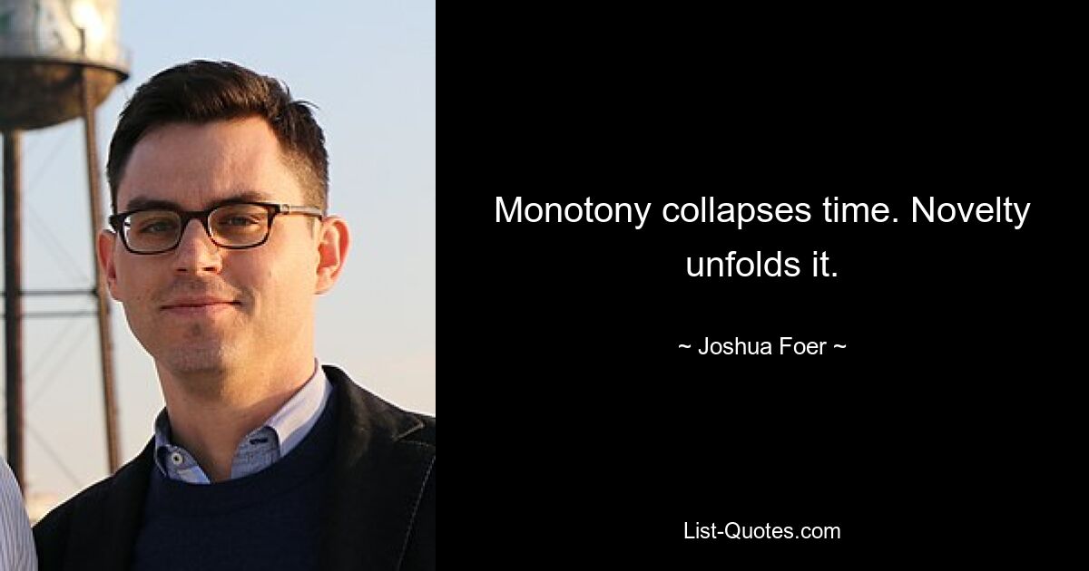 Monotony collapses time. Novelty unfolds it. — © Joshua Foer