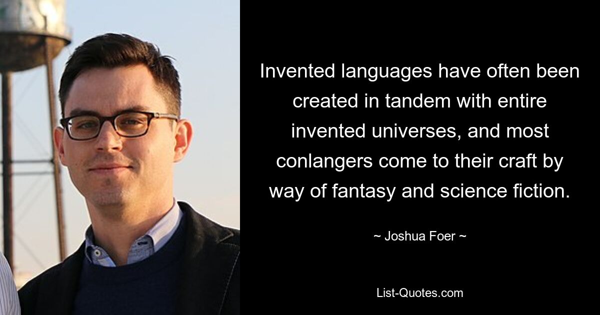 Invented languages have often been created in tandem with entire invented universes, and most conlangers come to their craft by way of fantasy and science fiction. — © Joshua Foer