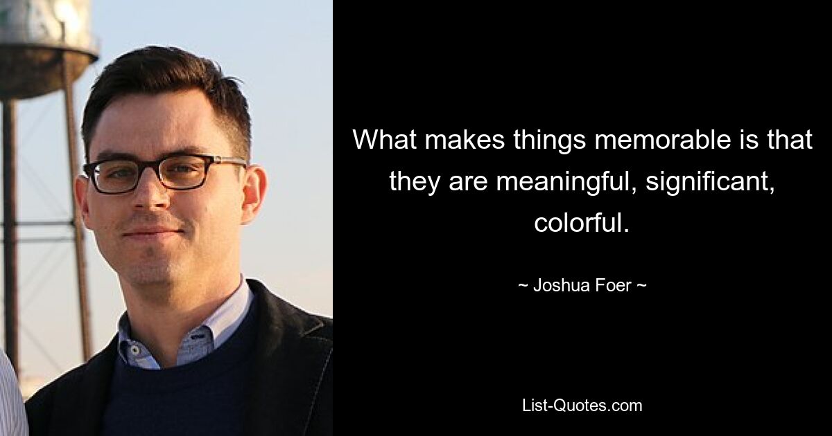 What makes things memorable is that they are meaningful, significant, colorful. — © Joshua Foer