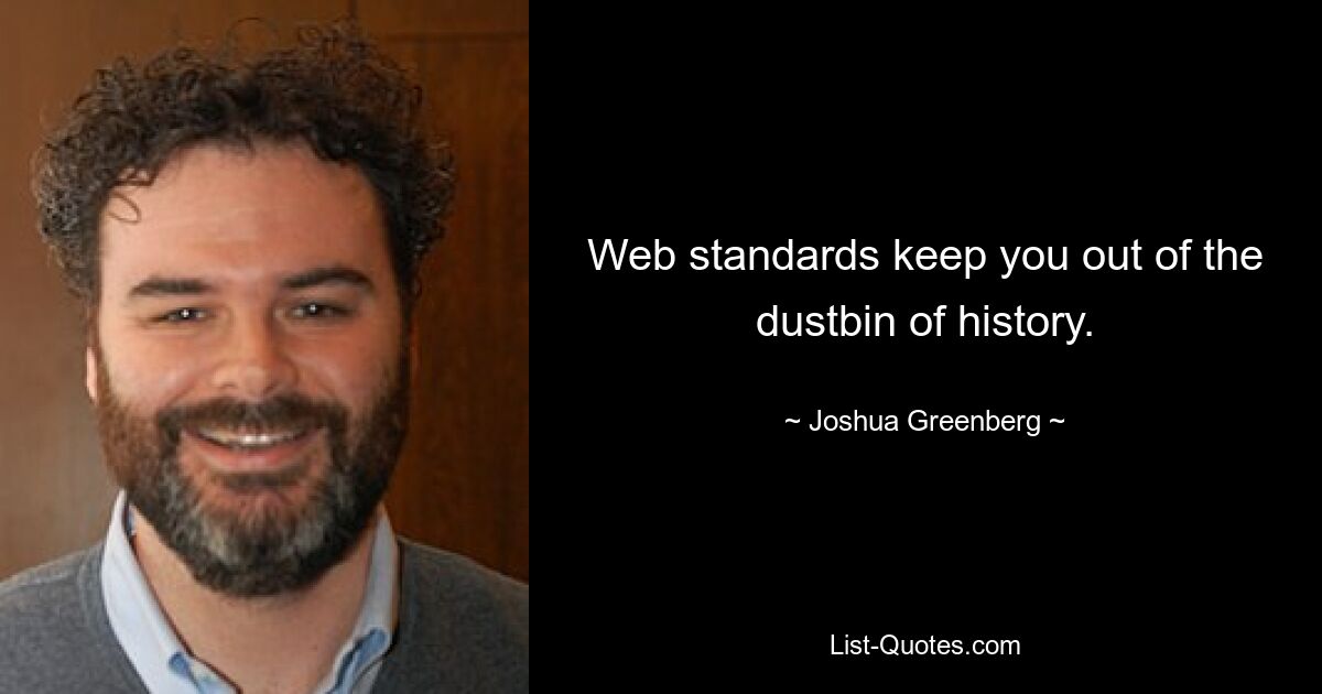 Web standards keep you out of the dustbin of history. — © Joshua Greenberg