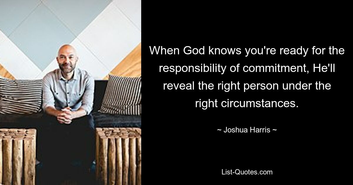 When God knows you're ready for the responsibility of commitment, He'll reveal the right person under the right circumstances. — © Joshua Harris