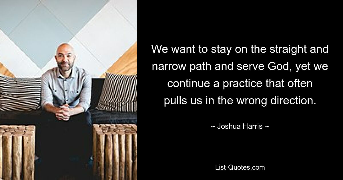 We want to stay on the straight and narrow path and serve God, yet we continue a practice that often pulls us in the wrong direction. — © Joshua Harris