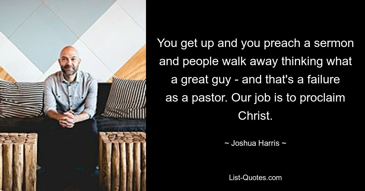 You get up and you preach a sermon and people walk away thinking what a great guy - and that's a failure as a pastor. Our job is to proclaim Christ. — © Joshua Harris