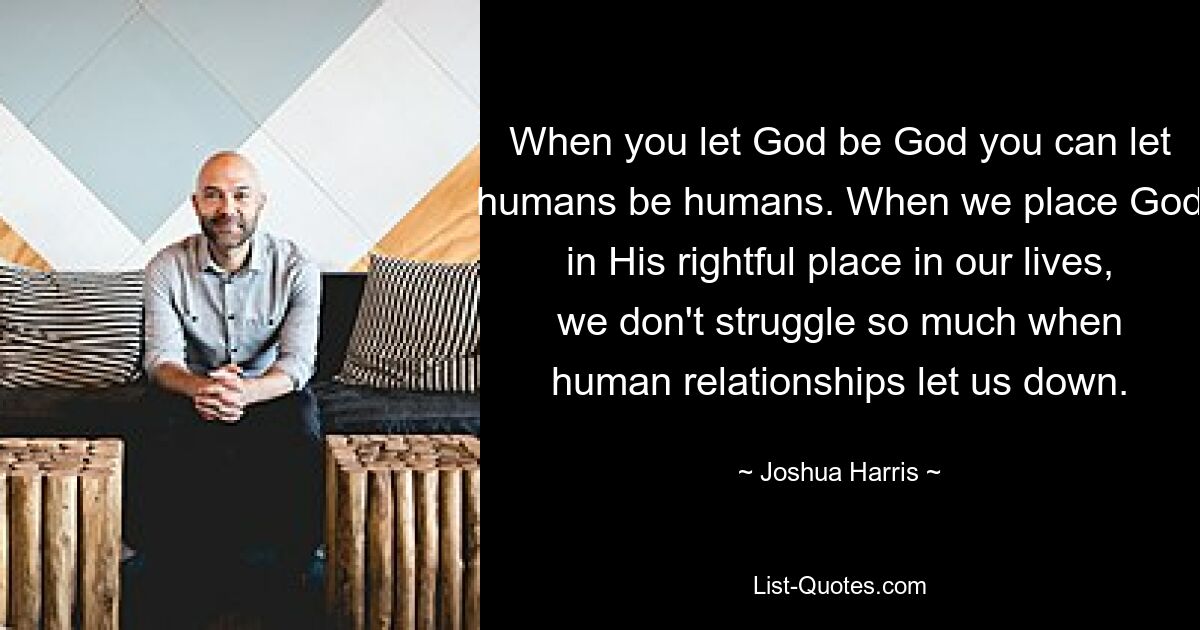 When you let God be God you can let humans be humans. When we place God in His rightful place in our lives, we don't struggle so much when human relationships let us down. — © Joshua Harris