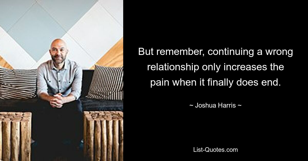 But remember, continuing a wrong relationship only increases the pain when it finally does end. — © Joshua Harris