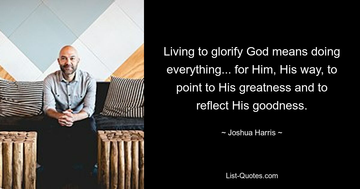 Living to glorify God means doing everything... for Him, His way, to point to His greatness and to reflect His goodness. — © Joshua Harris