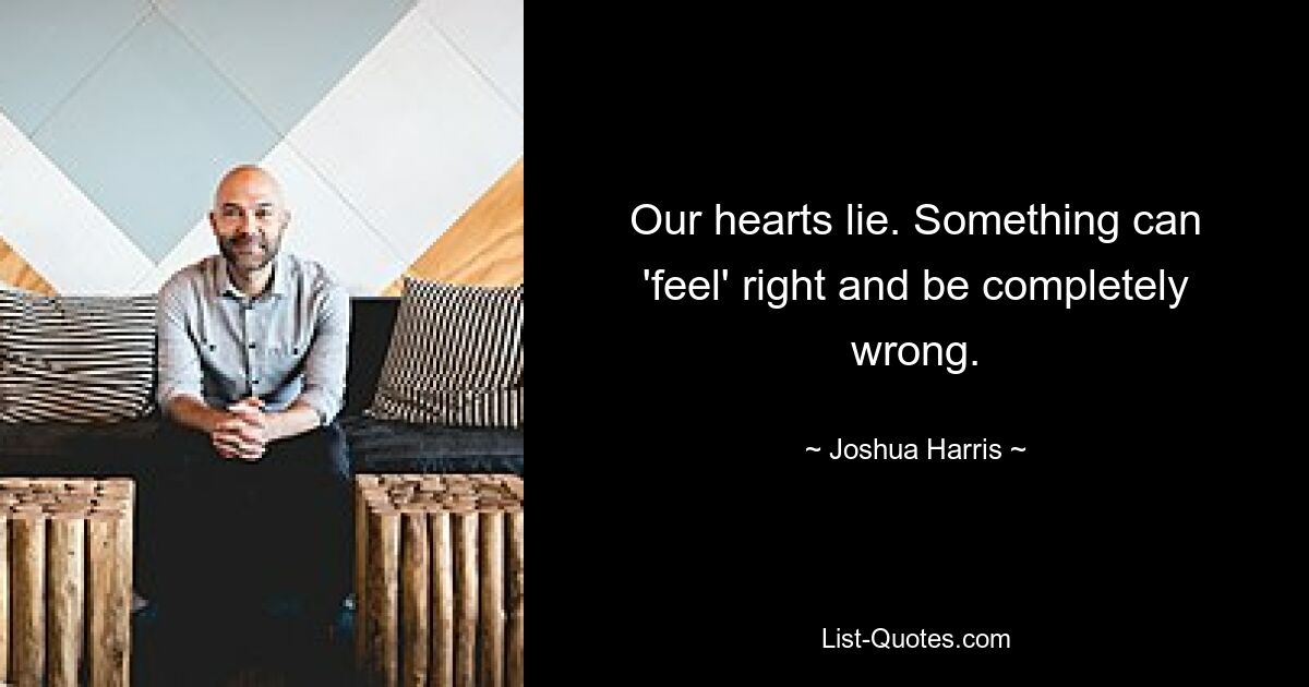 Our hearts lie. Something can 'feel' right and be completely wrong. — © Joshua Harris