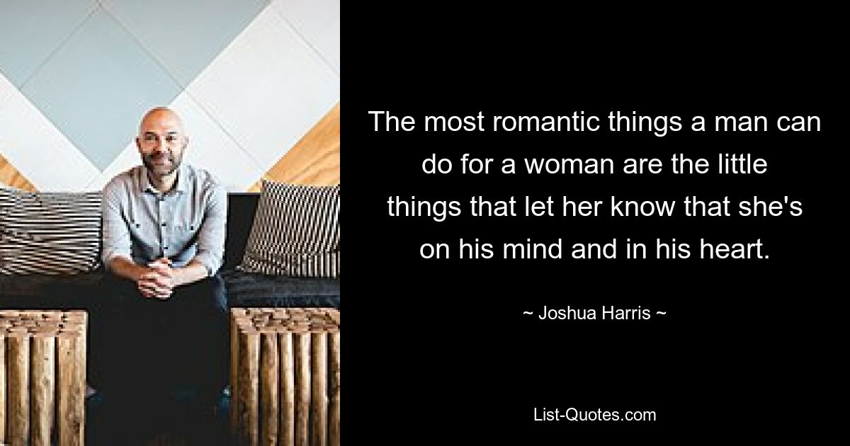 The most romantic things a man can do for a woman are the little things that let her know that she's on his mind and in his heart. — © Joshua Harris