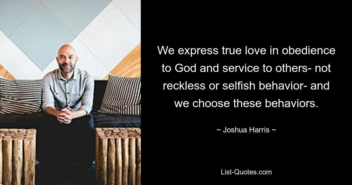 We express true love in obedience to God and service to others- not reckless or selfish behavior- and we choose these behaviors. — © Joshua Harris