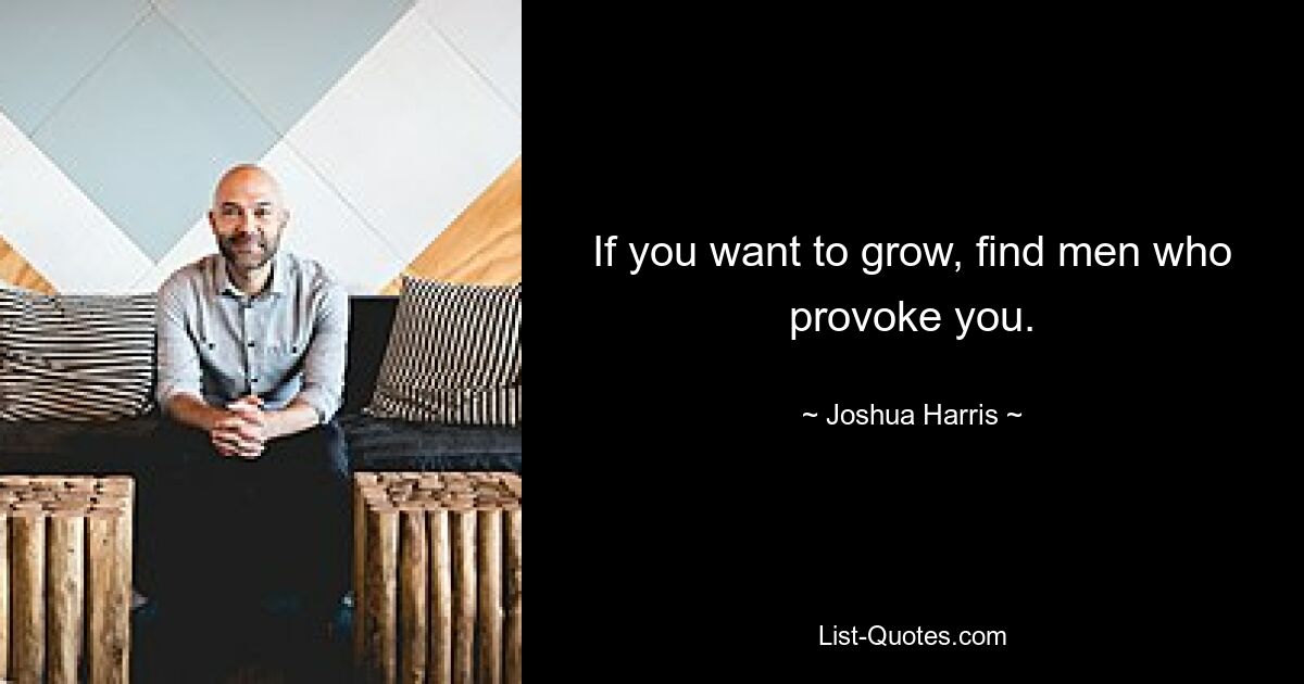 If you want to grow, find men who provoke you. — © Joshua Harris