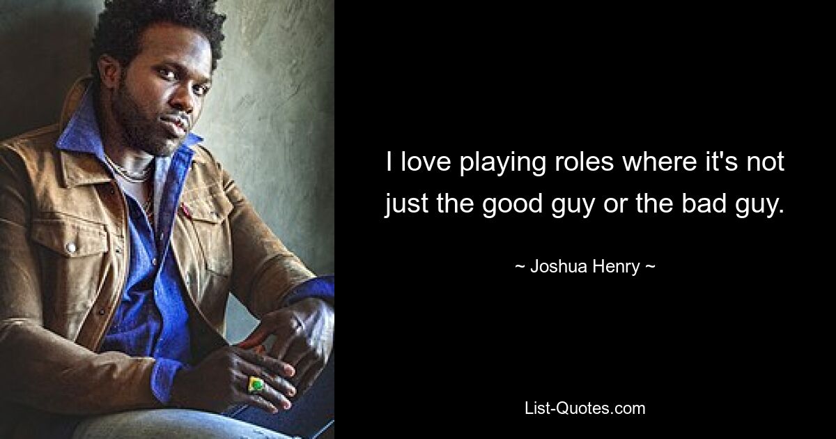 I love playing roles where it's not just the good guy or the bad guy. — © Joshua Henry